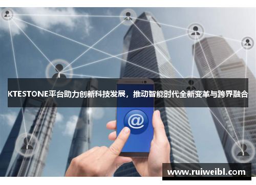 KTESTONE平台助力创新科技发展,推动智能时代全新变革与跨界融合 KTESTONE平台助力创新科技发展,推动智能时代全新变革与跨界融合